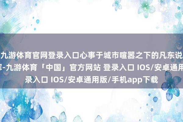 九游体育官网登录入口心事于城市喧嚣之下的凡东说念主微光熠熠生辉-九游体育「中国」官方网站 登录入口 IOS/安卓通用版/手机app下载