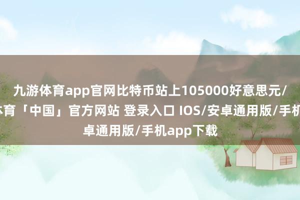 九游体育app官网比特币站上105000好意思元/枚-九游体育「中国」官方网站 登录入口 IOS/安卓通用版/手机app下载