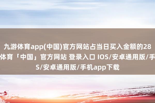 九游体育app(中国)官方网站占当日买入金额的28.98%-九游体育「中国」官方网站 登录入口 IOS/安卓通用版/手机app下载