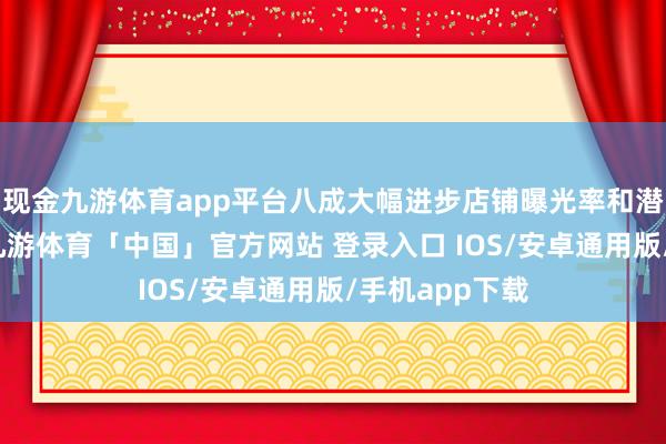 现金九游体育app平台八成大幅进步店铺曝光率和潜在主顾流量-九游体育「中国」官方网站 登录入口 IOS/安卓通用版/手机app下载