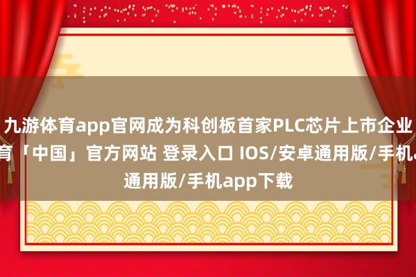 九游体育app官网成为科创板首家PLC芯片上市企业-九游体育「中国」官方网站 登录入口 IOS/安卓通用版/手机app下载