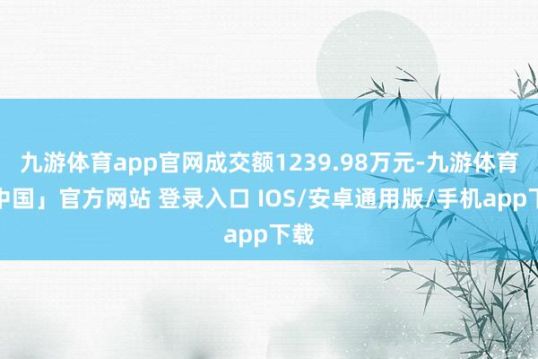 九游体育app官网成交额1239.98万元-九游体育「中国」官方网站 登录入口 IOS/安卓通用版/手机app下载
