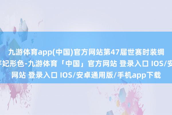 九游体育app(中国)官方网站第47届世赛时装绸缪名目金牌得回者周芹妃形色-九游体育「中国」官方网站 登录入口 IOS/安卓通用版/手机app下载