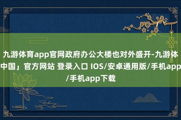 九游体育app官网政府办公大楼也对外盛开-九游体育「中国」官方网站 登录入口 IOS/安卓通用版/手机app下载
