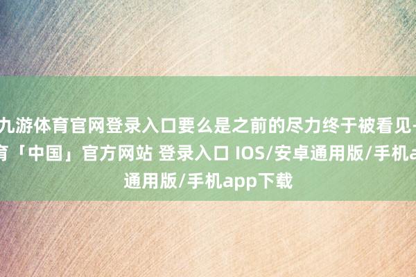 九游体育官网登录入口要么是之前的尽力终于被看见-九游体育「中国」官方网站 登录入口 IOS/安卓通用版/手机app下载
