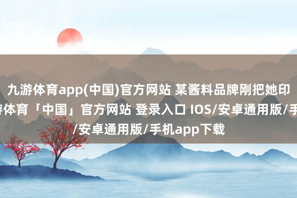 九游体育app(中国)官方网站 某酱料品牌刚把她印上包装-九游体育「中国」官方网站 登录入口 IOS/安卓通用版/手机app下载