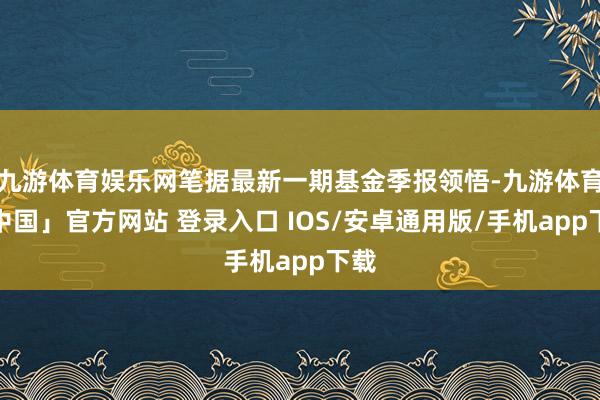 九游体育娱乐网笔据最新一期基金季报领悟-九游体育「中国」官方网站 登录入口 IOS/安卓通用版/手机app下载