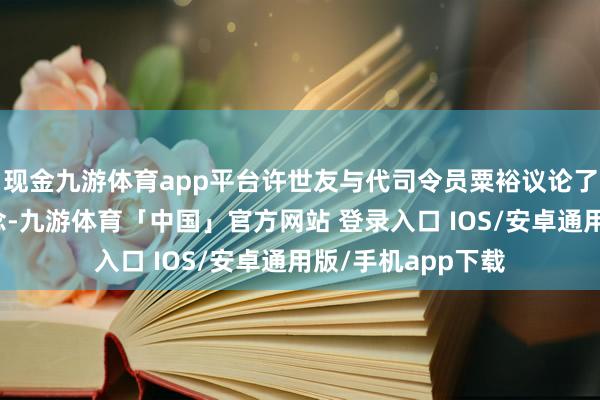 现金九游体育app平台许世友与代司令员粟裕议论了我方的作战设念念-九游体育「中国」官方网站 登录入口 IOS/安卓通用版/手机app下载