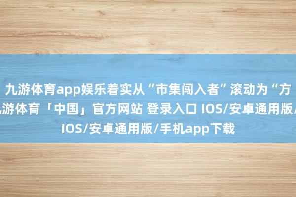 九游体育app娱乐着实从“市集闯入者”滚动为“方式界说者”-九游体育「中国」官方网站 登录入口 IOS/安卓通用版/手机app下载