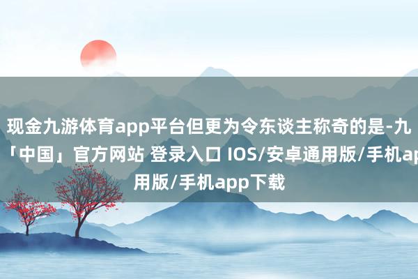 现金九游体育app平台但更为令东谈主称奇的是-九游体育「中国」官方网站 登录入口 IOS/安卓通用版/手机app下载