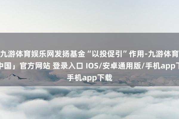 九游体育娱乐网发扬基金“以投促引”作用-九游体育「中国」官方网站 登录入口 IOS/安卓通用版/手机app下载