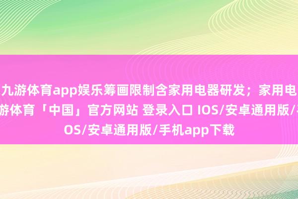 九游体育app娱乐筹画限制含家用电器研发；家用电器销售等-九游体育「中国」官方网站 登录入口 IOS/安卓通用版/手机app下载