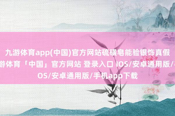 九游体育app(中国)官方网站硫磺皂能验银饰真假？不提倡-九游体育「中国」官方网站 登录入口 IOS/安卓通用版/手机app下载