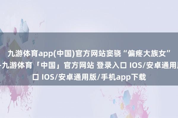 九游体育app(中国)官方网站窦骁“偏疼大族女”的标签悄然贴上-九游体育「中国」官方网站 登录入口 IOS/安卓通用版/手机app下载