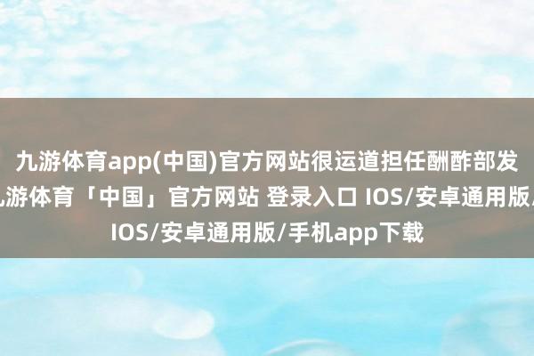 九游体育app(中国)官方网站很运道担任酬酢部发言东说念主-九游体育「中国」官方网站 登录入口 IOS/安卓通用版/手机app下载