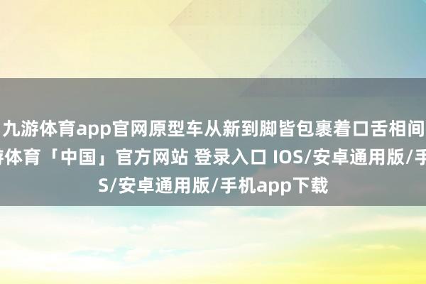 九游体育app官网原型车从新到脚皆包裹着口舌相间的伪装-九游体育「中国」官方网站 登录入口 IOS/安卓通用版/手机app下载