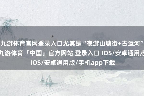 九游体育官网登录入口尤其是“夜游山塘街+古运河”这个经典组合-九游体育「中国」官方网站 登录入口 IOS/安卓通用版/手机app下载