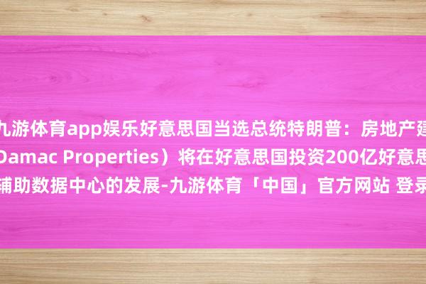 九游体育app娱乐好意思国当选总统特朗普：房地产建筑公司达马克地产（Damac Properties）将在好意思国投资200亿好意思元辅助数据中心的发展-九游体育「中国」官方网站 登录入口 IOS/安卓通用版/手机app下载