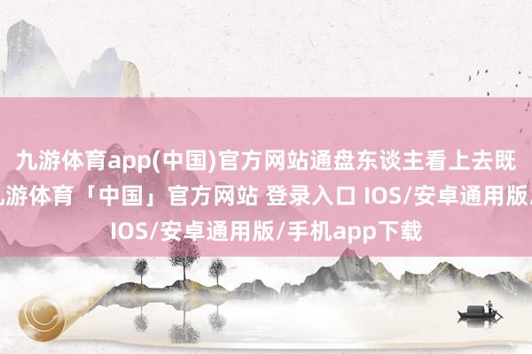 九游体育app(中国)官方网站通盘东谈主看上去既振奋又典雅-九游体育「中国」官方网站 登录入口 IOS/安卓通用版/手机app下载