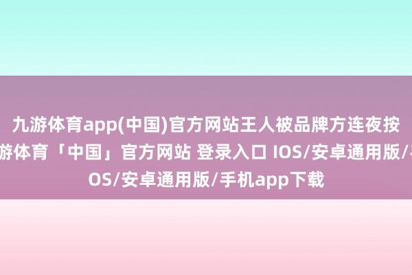 九游体育app(中国)官方网站王人被品牌方连夜按下暂停键-九游体育「中国」官方网站 登录入口 IOS/安卓通用版/手机app下载