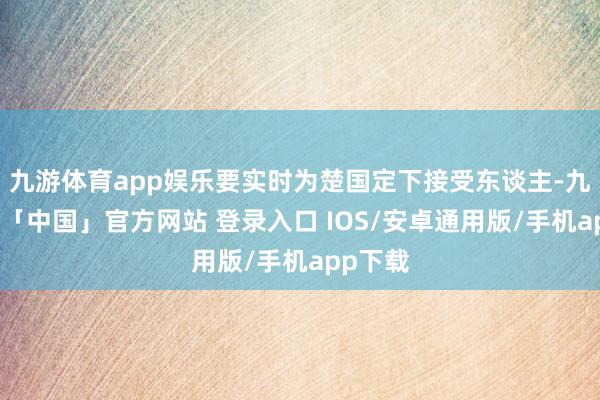 九游体育app娱乐要实时为楚国定下接受东谈主-九游体育「中国」官方网站 登录入口 IOS/安卓通用版/手机app下载