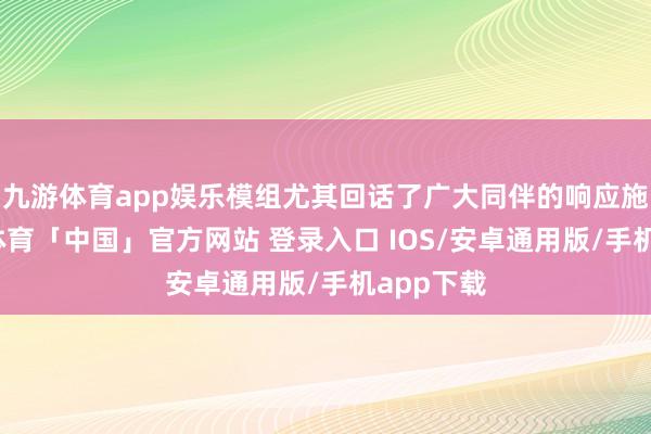 九游体育app娱乐模组尤其回话了广大同伴的响应施行-九游体育「中国」官方网站 登录入口 IOS/安卓通用版/手机app下载