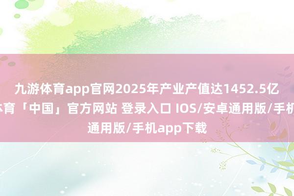 九游体育app官网2025年产业产值达1452.5亿元-九游体育「中国」官方网站 登录入口 IOS/安卓通用版/手机app下载