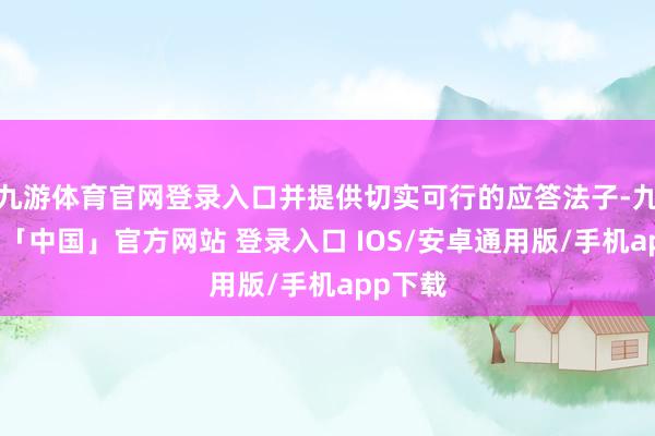 九游体育官网登录入口并提供切实可行的应答法子-九游体育「中国」官方网站 登录入口 IOS/安卓通用版/手机app下载