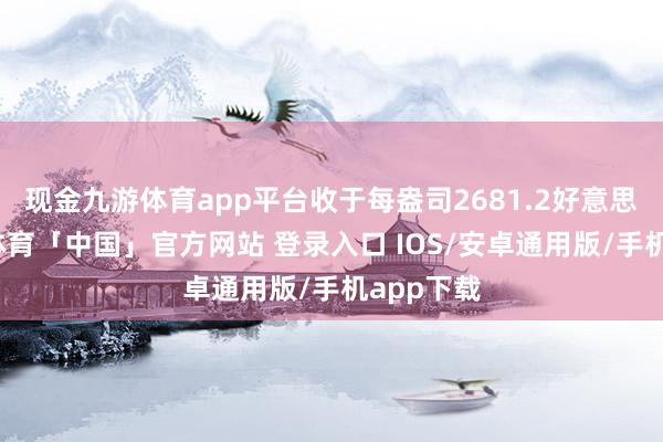 现金九游体育app平台收于每盎司2681.2好意思元-九游体育「中国」官方网站 登录入口 IOS/安卓通用版/手机app下载