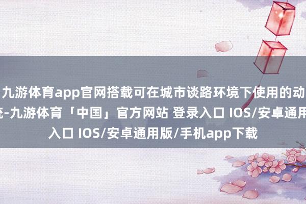 九游体育app官网搭载可在城市谈路环境下使用的动手式自动驾驶系统-九游体育「中国」官方网站 登录入口 IOS/安卓通用版/手机app下载