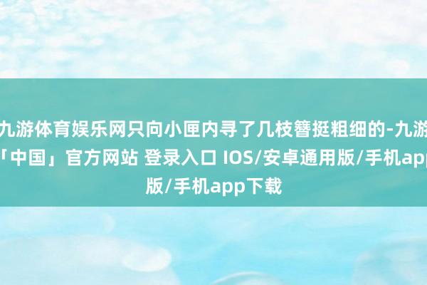 九游体育娱乐网只向小匣内寻了几枝簪挺粗细的-九游体育「中国」官方网站 登录入口 IOS/安卓通用版/手机app下载
