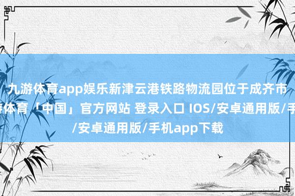 九游体育app娱乐　　新津云港铁路物流园位于成齐市新津区-九游体育「中国」官方网站 登录入口 IOS/安卓通用版/手机app下载
