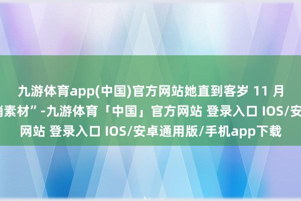 九游体育app(中国)官方网站她直到客岁 11 月还在为该情势“拍摄营销素材”-九游体育「中国」官方网站 登录入口 IOS/安卓通用版/手机app下载