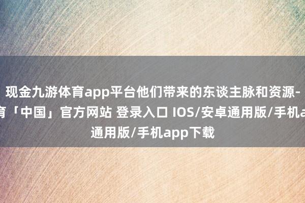 现金九游体育app平台他们带来的东谈主脉和资源-九游体育「中国」官方网站 登录入口 IOS/安卓通用版/手机app下载