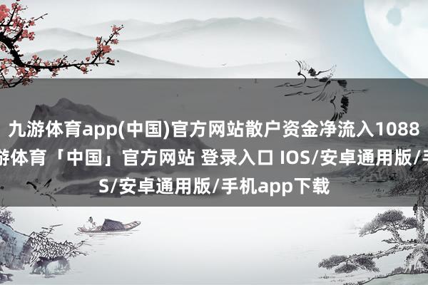 九游体育app(中国)官方网站散户资金净流入1088.84万元-九游体育「中国」官方网站 登录入口 IOS/安卓通用版/手机app下载