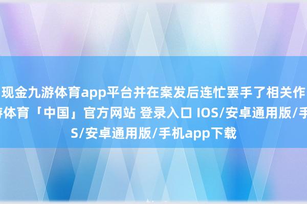 现金九游体育app平台并在案发后连忙罢手了相关作歹步履-九游体育「中国」官方网站 登录入口 IOS/安卓通用版/手机app下载