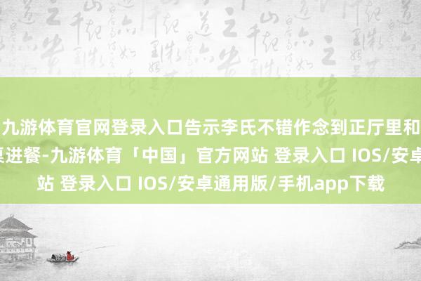 九游体育官网登录入口告示李氏不错作念到正厅里和老爷、夫东谈主同桌进餐-九游体育「中国」官方网站 登录入口 IOS/安卓通用版/手机app下载