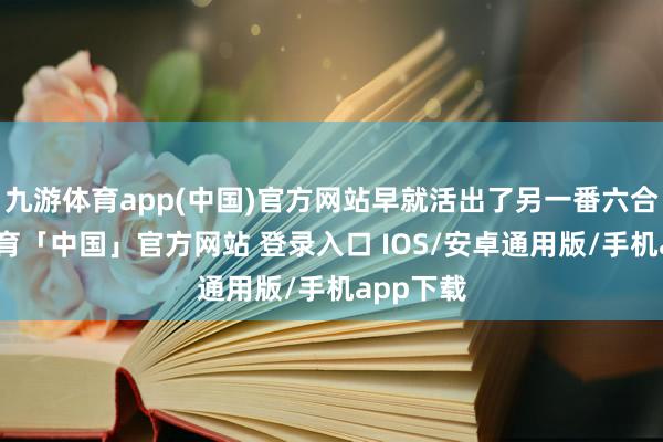 九游体育app(中国)官方网站早就活出了另一番六合-九游体育「中国」官方网站 登录入口 IOS/安卓通用版/手机app下载