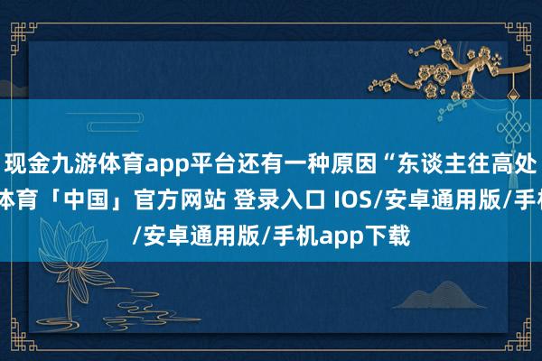 现金九游体育app平台还有一种原因“东谈主往高处走”-九游体育「中国」官方网站 登录入口 IOS/安卓通用版/手机app下载