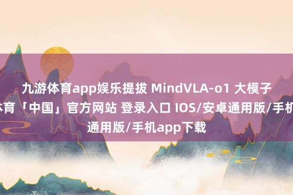九游体育app娱乐提拔 MindVLA-o1 大模子的-九游体育「中国」官方网站 登录入口 IOS/安卓通用版/手机app下载