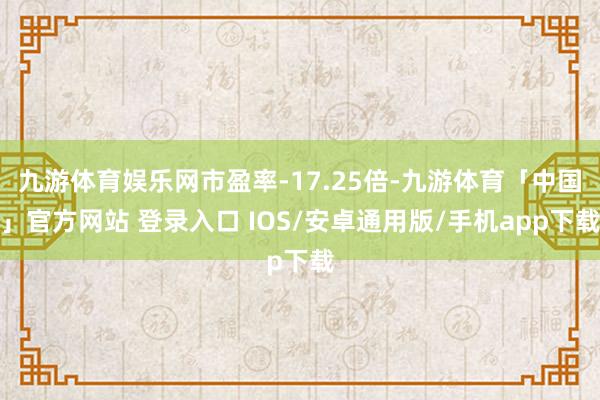 九游体育娱乐网市盈率-17.25倍-九游体育「中国」官方网站 登录入口 IOS/安卓通用版/手机app下载