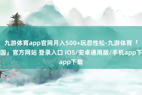 九游体育app官网月入500+玩忽性松-九游体育「中国」官方网站 登录入口 IOS/安卓通用版/手机app下载
