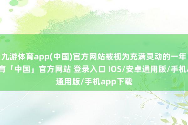 九游体育app(中国)官方网站被视为充满灵动的一年-九游体育「中国」官方网站 登录入口 IOS/安卓通用版/手机app下载