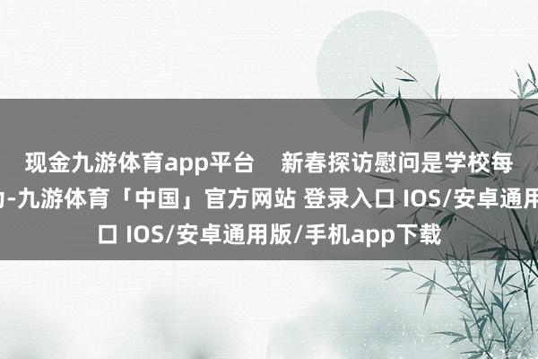 现金九游体育app平台 新春探访慰问是学校每年开展的暖心作为-九游体育「中国」官方网站 登录入口 IOS/安卓通用版/手机app下载