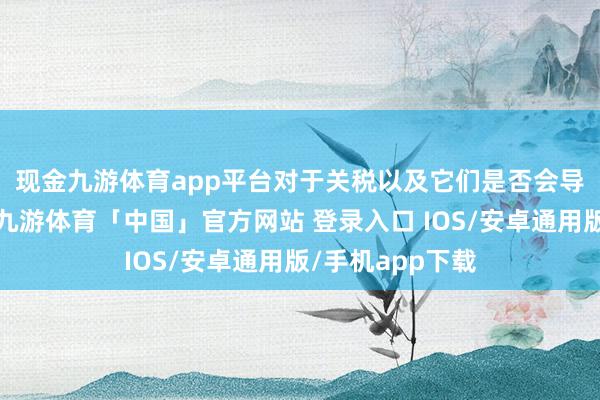 现金九游体育app平台　　对于关税以及它们是否会导致通胀或通缩-九游体育「中国」官方网站 登录入口 IOS/安卓通用版/手机app下载