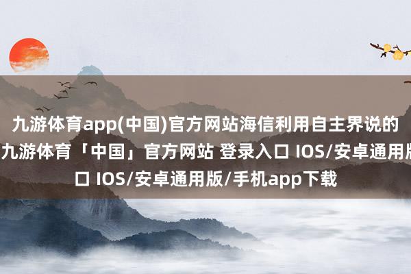 九游体育app(中国)官方网站海信利用自主界说的“黑曜屏”技艺-九游体育「中国」官方网站 登录入口 IOS/安卓通用版/手机app下载