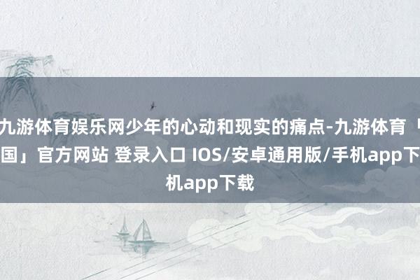 九游体育娱乐网少年的心动和现实的痛点-九游体育「中国」官方网站 登录入口 IOS/安卓通用版/手机app下载
