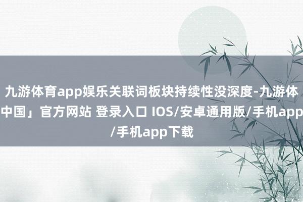 九游体育app娱乐关联词板块持续性没深度-九游体育「中国」官方网站 登录入口 IOS/安卓通用版/手机app下载