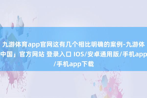 九游体育app官网这有几个相比明确的案例-九游体育「中国」官方网站 登录入口 IOS/安卓通用版/手机app下载