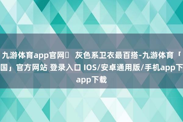 九游体育app官网✓ 灰色系卫衣最百搭-九游体育「中国」官方网站 登录入口 IOS/安卓通用版/手机app下载